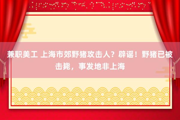 兼职美工 上海市郊野猪攻击人？辟谣！野猪已被击毙，事发地非上海